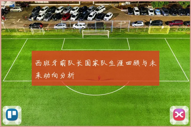 西班牙前队长国家队生涯回顾与未来动向分析