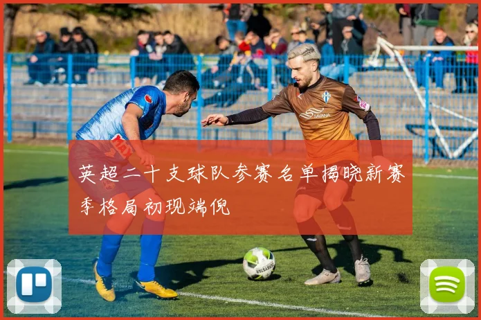 英超二十支球队参赛名单揭晓新赛季格局初现端倪