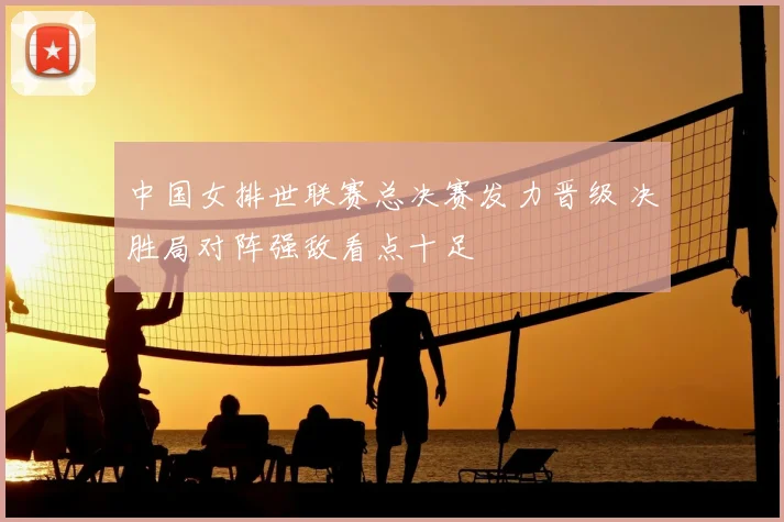 中国女排世联赛总决赛发力晋级 决胜局对阵强敌看点十足