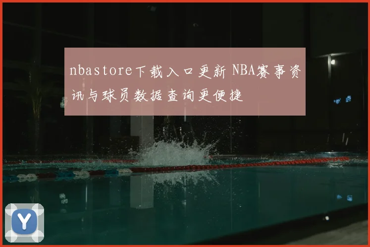 nbastore下载入口更新 NBA赛事资讯与球员数据查询更便捷