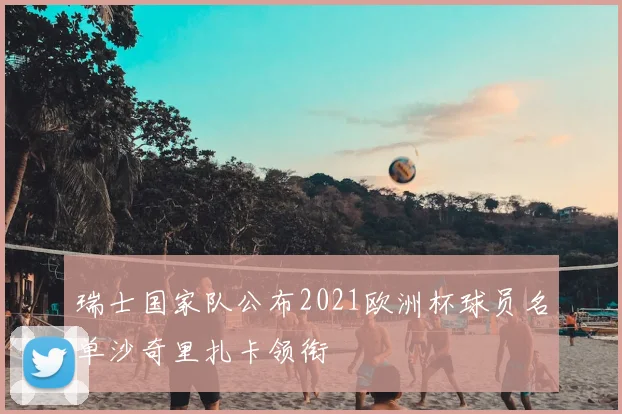 瑞士国家队公布2021欧洲杯球员名单沙奇里扎卡领衔