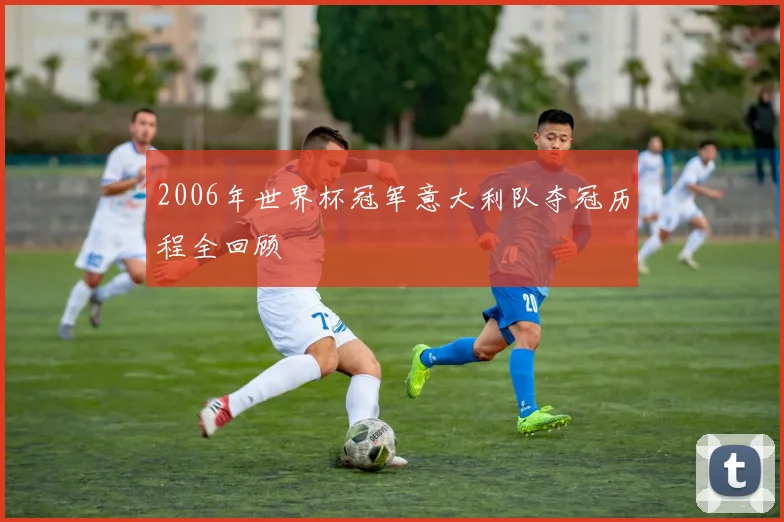 2006年世界杯冠军意大利队夺冠历程全回顾