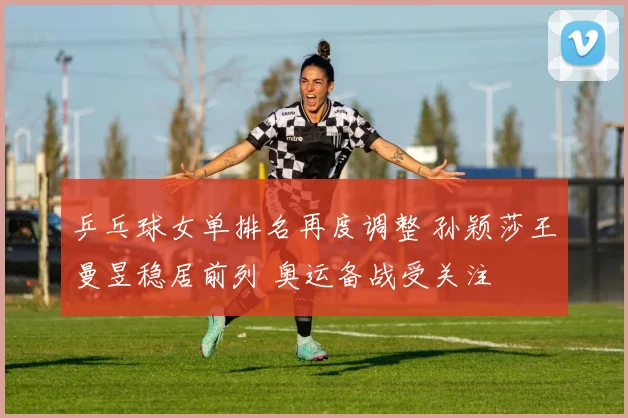 乒乓球女单排名再度调整 孙颖莎王曼昱稳居前列 奥运备战受关注
