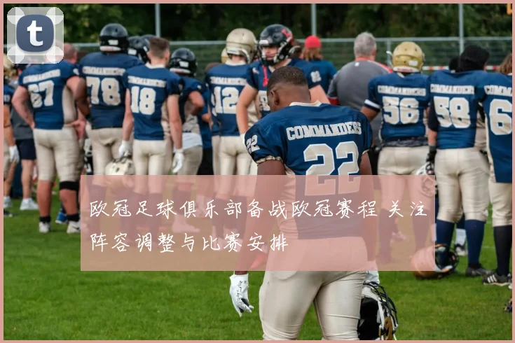欧冠足球俱乐部备战欧冠赛程 关注阵容调整与比赛安排