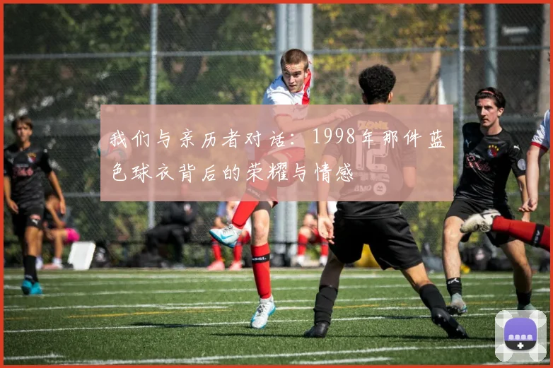 我们与亲历者对话：1998年那件蓝色球衣背后的荣耀与情感