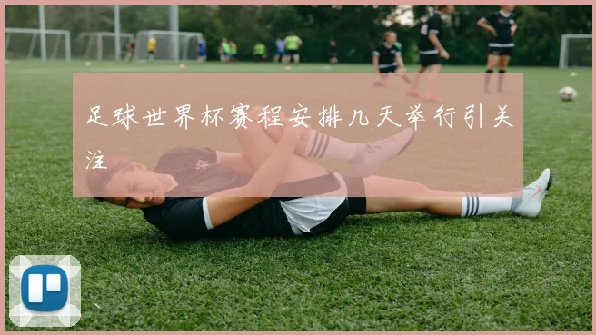 足球世界杯赛程安排几天举行引关注