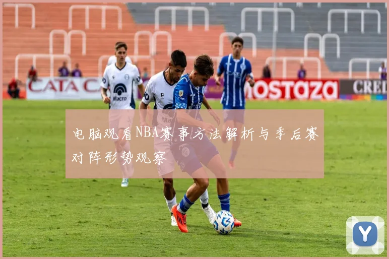 电脑观看NBA赛事方法解析与季后赛对阵形势观察